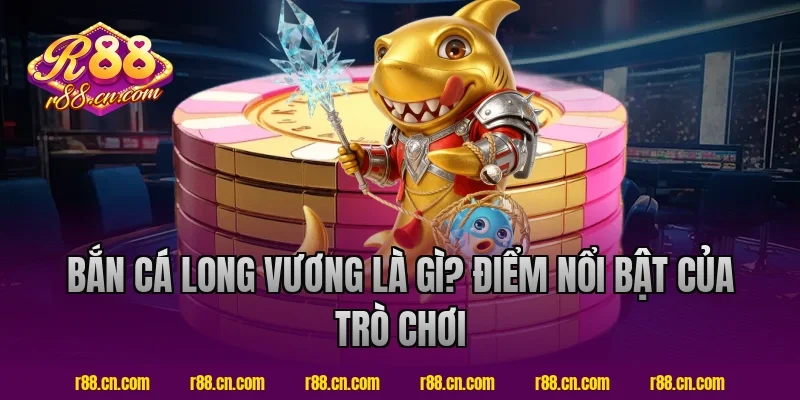 Bắn cá long vương là gì? Điểm nổi bật của trò chơi
