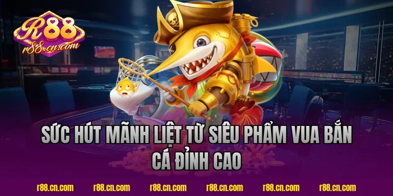 Sức Hút Mãnh Liệt Từ Siêu Phẩm Vua Bắn Cá Đỉnh Cao